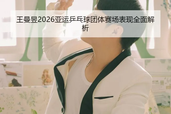 王曼昱2026亚运乒乓球团体赛场表现全面解析